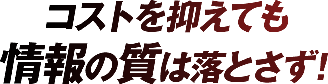 コストを抑えても情報の質は落とさず！