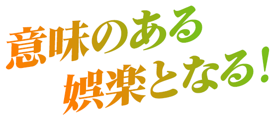 意味のある娯楽となる！