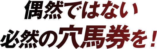 偶然ではない必然の穴馬券を！